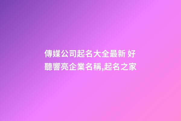 傳媒公司起名大全最新 好聽響亮企業名稱,起名之家-第1張-公司起名-玄機派